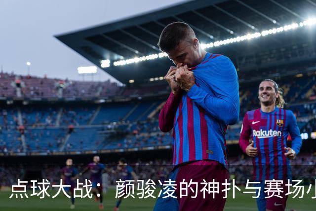 点球大战：颜骏凌的神扑与赛场小插曲
